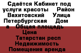 Сдаётся Кабинет под услуги красоты  › Район ­ Вахитовский  › Улица ­ Петербургская  › Дом ­ 65а › Общая площадь ­ 10 › Цена ­ 18 000 - Татарстан респ. Недвижимость » Помещения аренда   